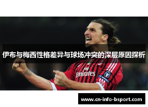 伊布与梅西性格差异与球场冲突的深层原因探析