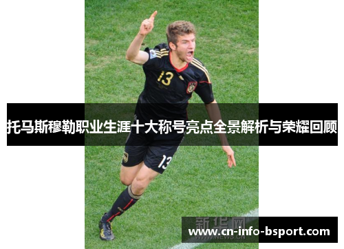 托马斯穆勒职业生涯十大称号亮点全景解析与荣耀回顾