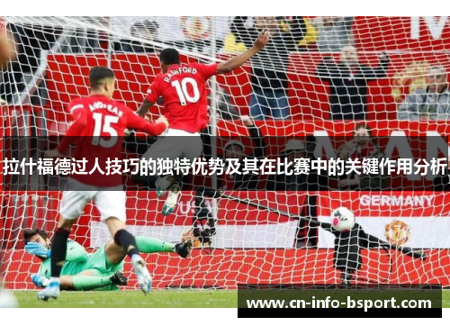 拉什福德过人技巧的独特优势及其在比赛中的关键作用分析