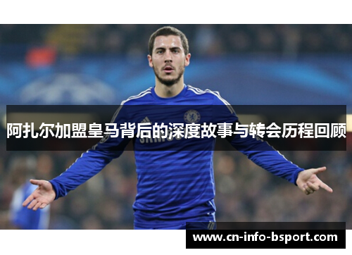 阿扎尔加盟皇马背后的深度故事与转会历程回顾