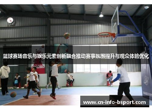 篮球赛场音乐与娱乐元素创新融合推动赛事氛围提升与观众体验优化