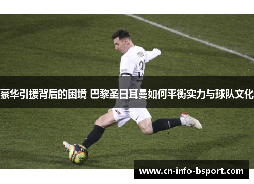 豪华引援背后的困境 巴黎圣日耳曼如何平衡实力与球队文化