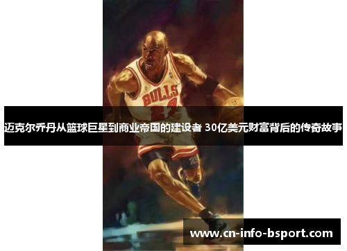 迈克尔乔丹从篮球巨星到商业帝国的建设者 30亿美元财富背后的传奇故事