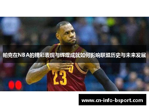 帕克在NBA的精彩表现与辉煌成就如何影响联盟历史与未来发展 帕克在NBA的精彩表现与辉煌成就如何影响联盟历史与未来发展