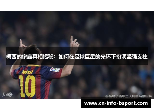 梅西的家庭真相揭秘：如何在足球巨星的光环下扮演坚强支柱