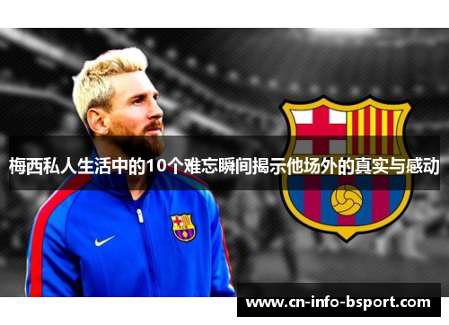 梅西私人生活中的10个难忘瞬间揭示他场外的真实与感动