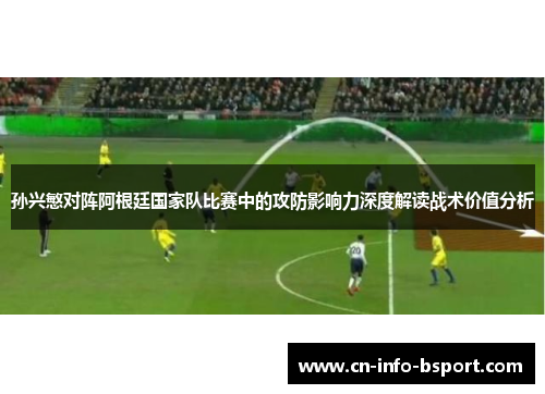 孙兴慜对阵阿根廷国家队比赛中的攻防影响力深度解读战术价值分析