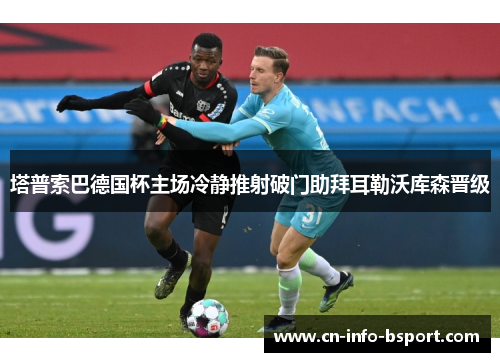 塔普索巴德国杯主场冷静推射破门助拜耳勒沃库森晋级 塔普索巴德国杯主场冷静推射破门助拜耳勒沃库森晋级