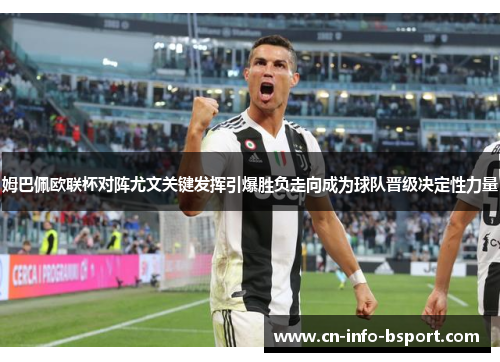 姆巴佩欧联杯对阵尤文关键发挥引爆胜负走向成为球队晋级决定性力量 姆巴佩欧联杯对阵尤文关键发挥引爆胜负走向成为球队晋级决定性力量