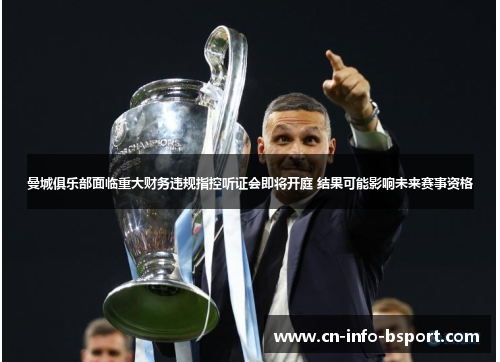 曼城俱乐部面临重大财务违规指控听证会即将开庭 结果可能影响未来赛事资格