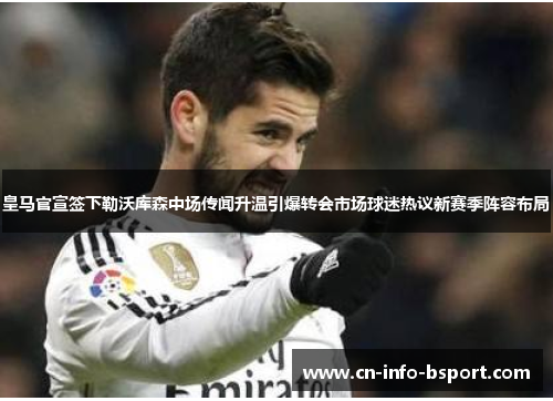 皇马官宣签下勒沃库森中场传闻升温引爆转会市场球迷热议新赛季阵容布局
