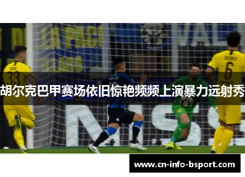 胡尔克巴甲赛场依旧惊艳频频上演暴力远射秀